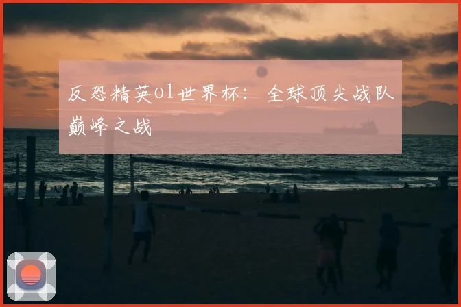 反恐精英ol世界杯：全球顶尖战队巅峰之战