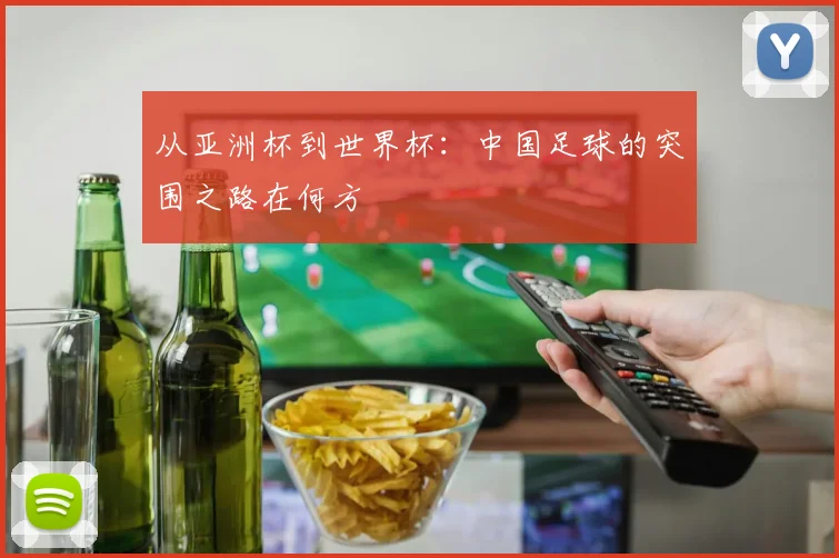 从亚洲杯到世界杯：中国足球的突围之路在何方