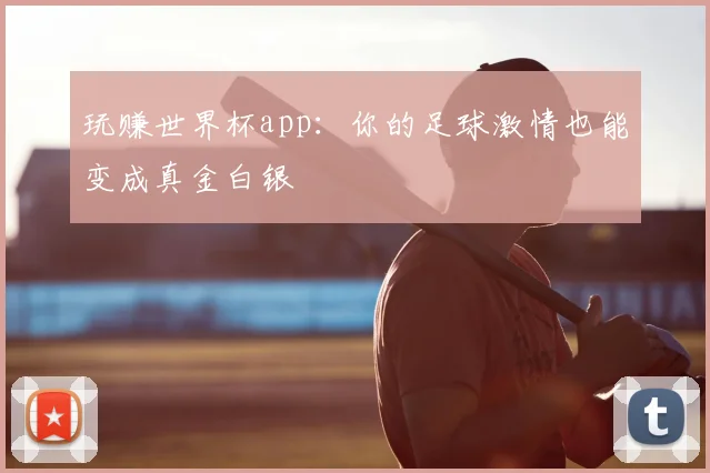 玩赚世界杯app:你的足球激情也能变成真金白银