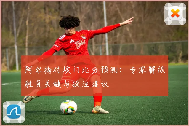 阿尔梅对埃门比分预测：专家解读胜负关键与投注建议