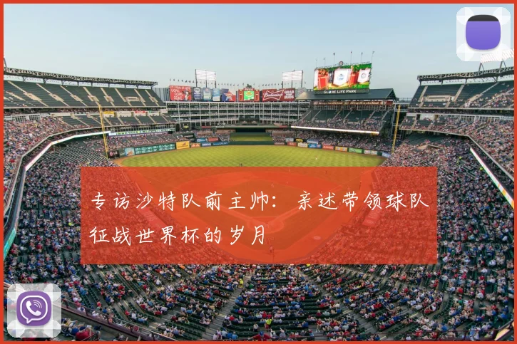 专访沙特队前主帅：亲述带领球队征战世界杯的岁月