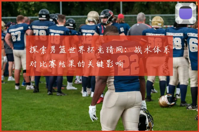 探索男篮世界杯竞猜网：战术体系对比赛结果的关键影响