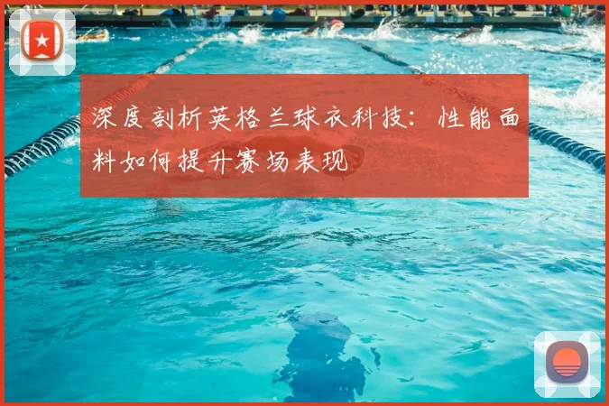 深度剖析英格兰球衣科技：性能面料如何提升赛场表现