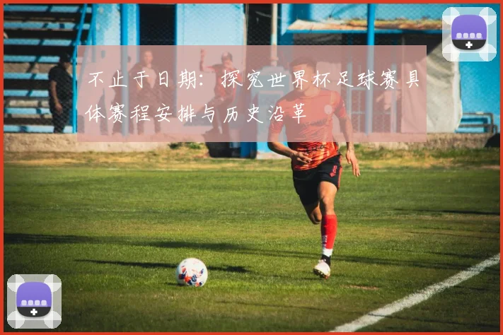 不止于日期:探究世界杯足球赛具体赛程安排与历史沿革