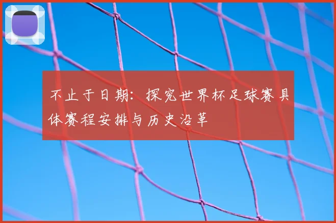 不止于日期:探究世界杯足球赛具体赛程安排与历史沿革