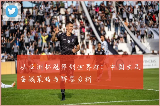 从亚洲杯冠军到世界杯：中国女足备战策略与阵容分析