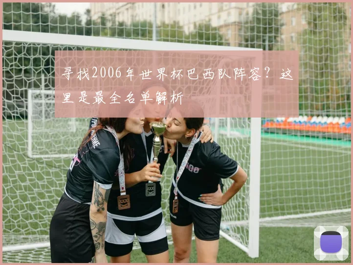 寻找2006年世界杯巴西队阵容？这里是最全名单解析