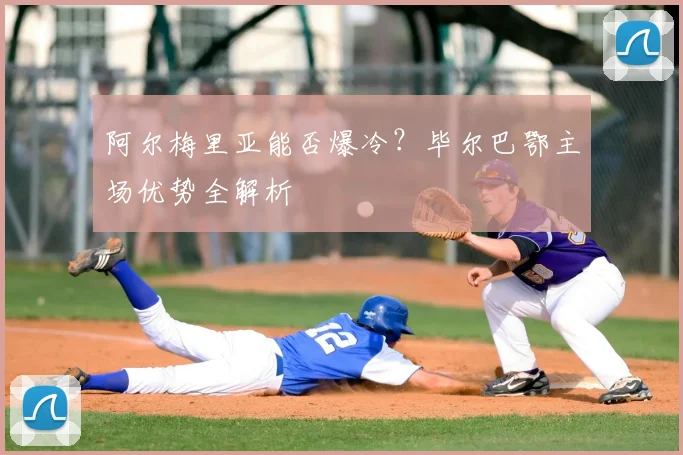 阿尔梅里亚能否爆冷？毕尔巴鄂主场优势全解析