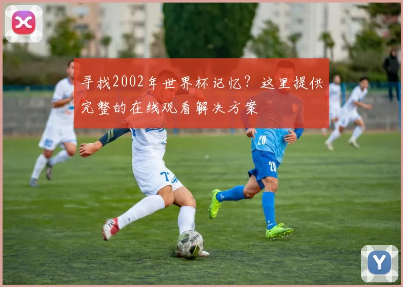 寻找2002年世界杯记忆？这里提供完整的在线观看解决方案