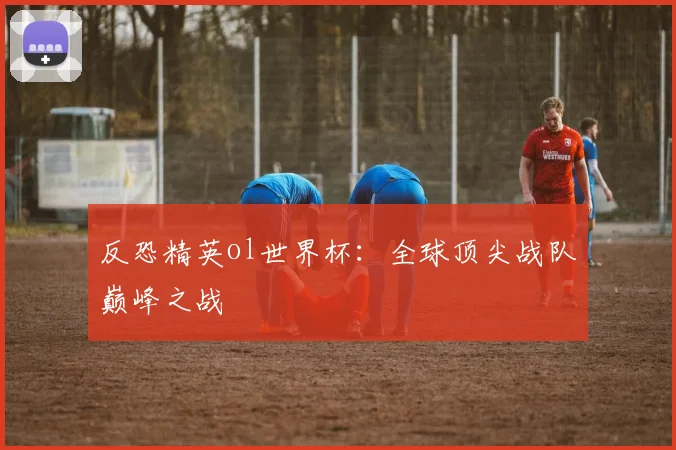 反恐精英ol世界杯:全球顶尖战队巅峰之战