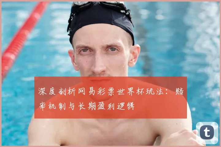 深度剖析网易彩票世界杯玩法：赔率机制与长期盈利逻辑
