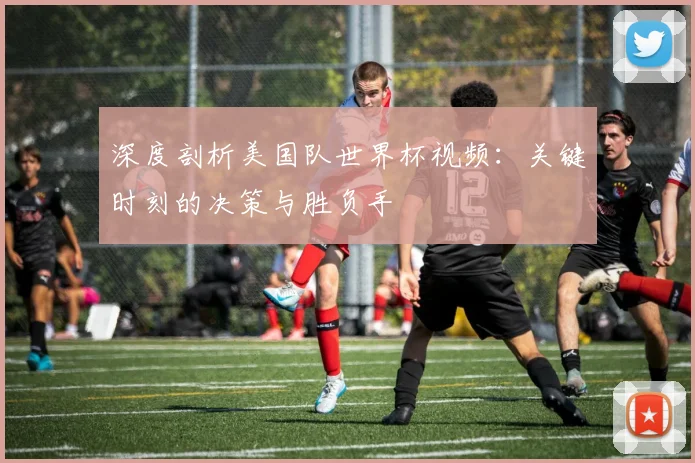 深度剖析美国队世界杯视频：关键时刻的决策与胜负手
