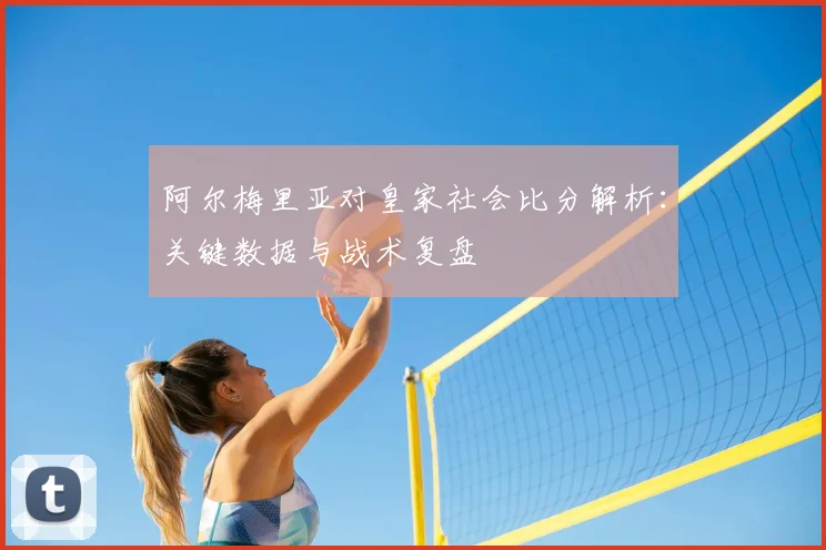 阿尔梅里亚对皇家社会比分解析：关键数据与战术复盘