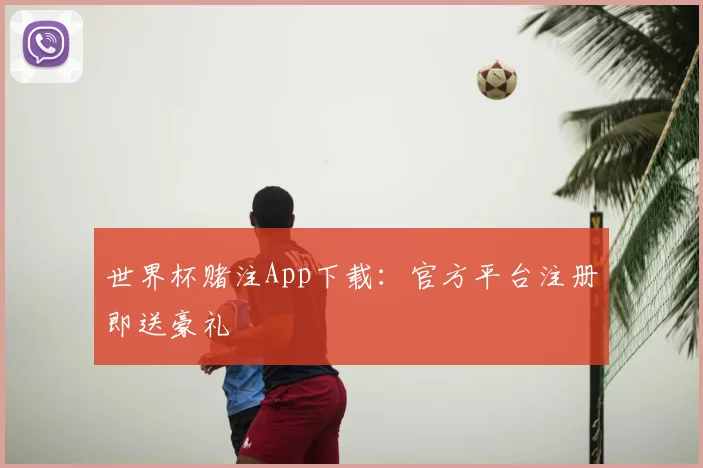 世界杯赌注App下载:官方平台注册即送豪礼