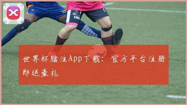 世界杯赌注App下载:官方平台注册即送豪礼