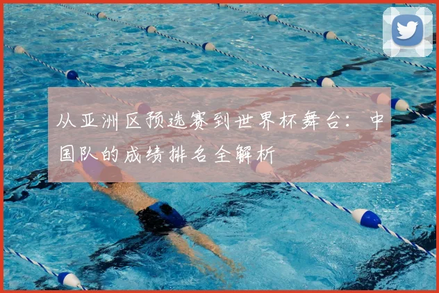 从亚洲区预选赛到世界杯舞台：中国队的成绩排名全解析