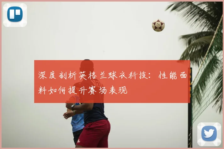 深度剖析英格兰球衣科技：性能面料如何提升赛场表现