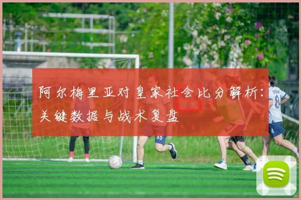 阿尔梅里亚对皇家社会比分解析：关键数据与战术复盘