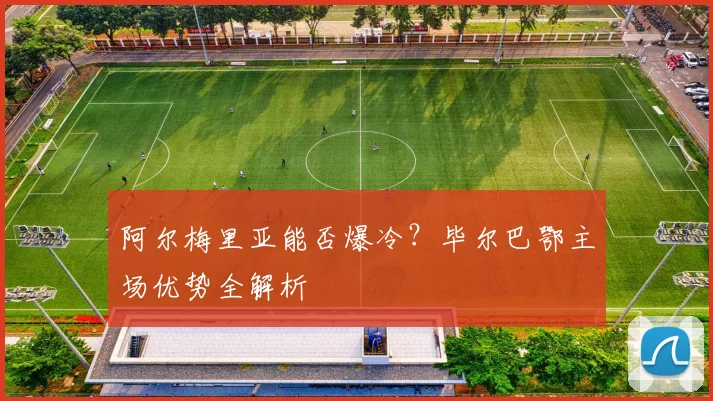 阿尔梅里亚能否爆冷？毕尔巴鄂主场优势全解析