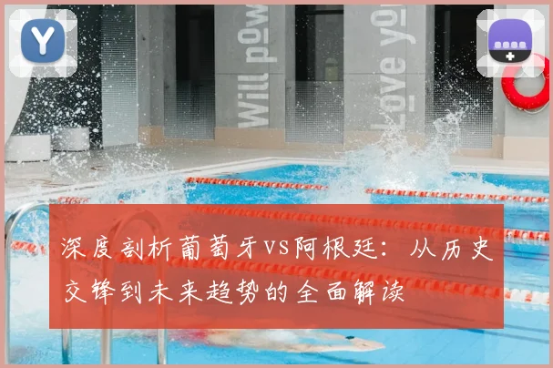 深度剖析葡萄牙vs阿根廷：从历史交锋到未来趋势的全面解读