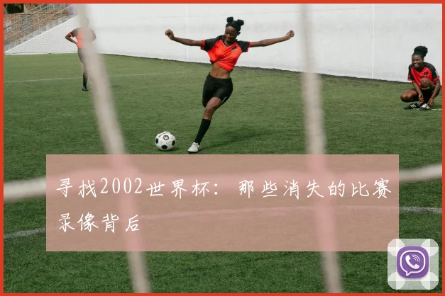 寻找2002世界杯：那些消失的比赛录像背后