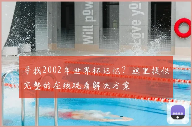 寻找2002年世界杯记忆？这里提供完整的在线观看解决方案
