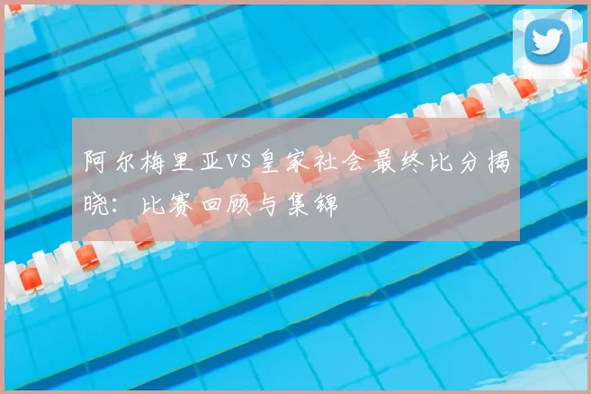 阿尔梅里亚vs皇家社会最终比分揭晓：比赛回顾与集锦