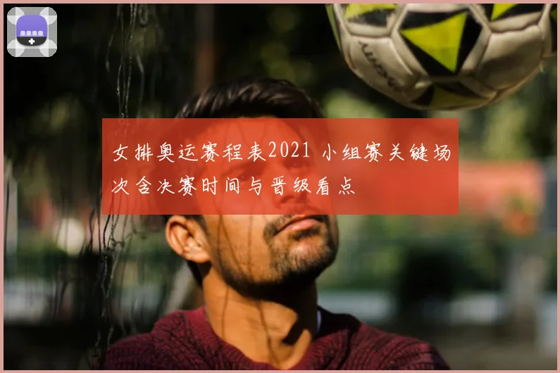 女排奥运赛程表2021 小组赛关键场次含决赛时间与晋级看点