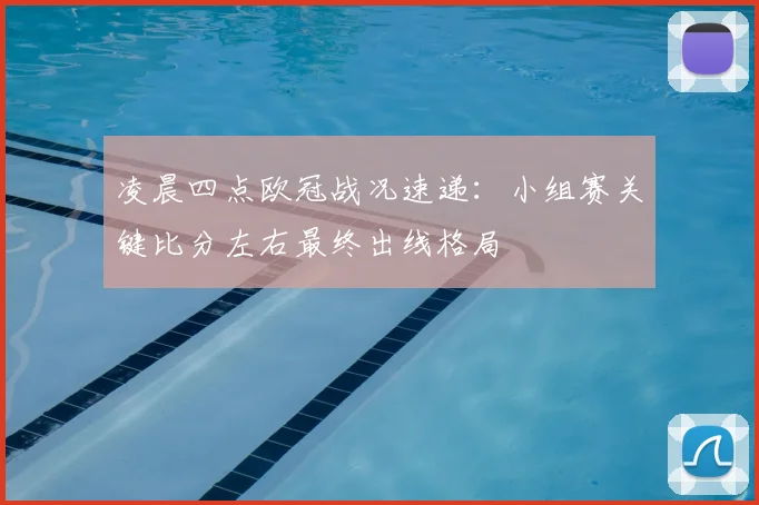 凌晨四点欧冠战况速递：小组赛关键比分左右最终出线格局