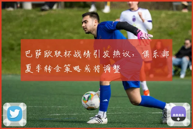 巴萨欧联杯战绩引发热议,俱乐部夏季转会策略或将调整