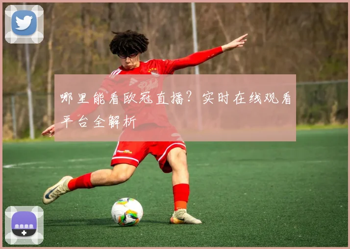 哪里能看欧冠直播?实时在线观看平台全解析