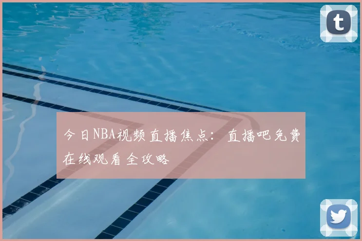 今日NBA视频直播焦点：直播吧免费在线观看全攻略