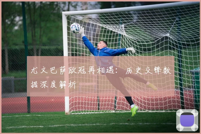 尤文巴萨欧冠再相遇：历史交锋数据深度解析