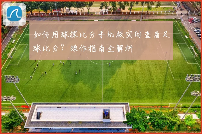 如何用球探比分手机版实时查看足球比分？操作指南全解析