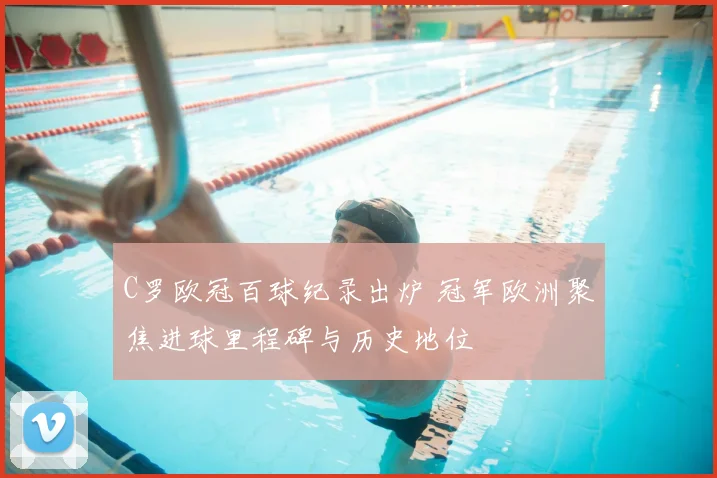 C罗欧冠百球纪录出炉 冠军欧洲聚焦进球里程碑与历史地位