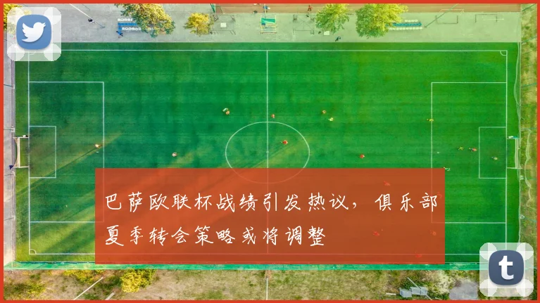 巴萨欧联杯战绩引发热议,俱乐部夏季转会策略或将调整