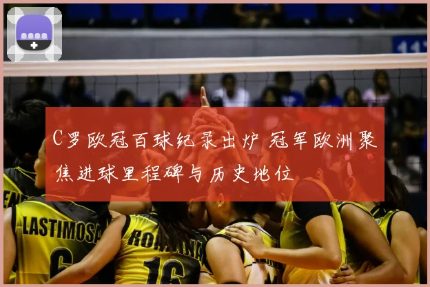 C罗欧冠百球纪录出炉 冠军欧洲聚焦进球里程碑与历史地位