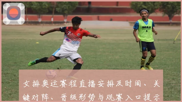 女排奥运赛程直播安排及时间、关键对阵、晋级形势与观赛入口提示