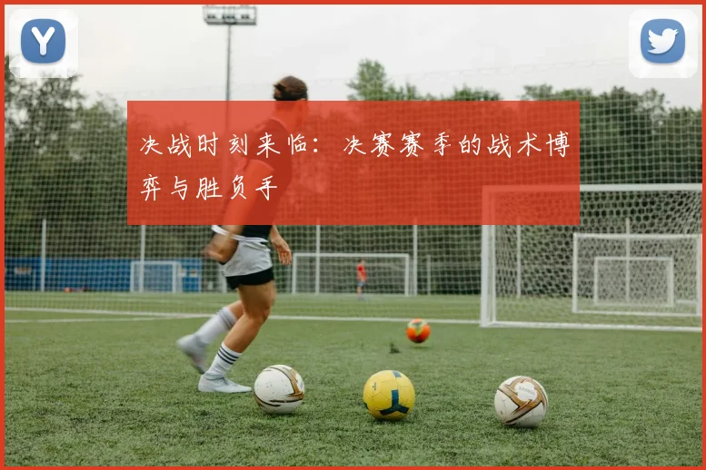 决战时刻来临:决赛赛季的战术博弈与胜负手