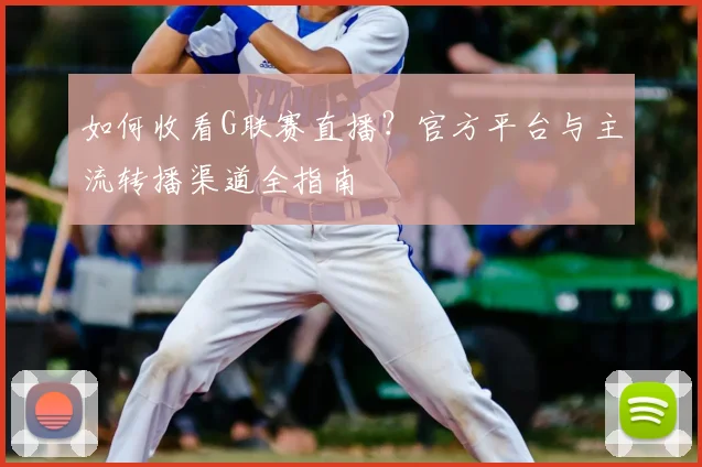 如何收看G联赛直播?官方平台与主流转播渠道全指南