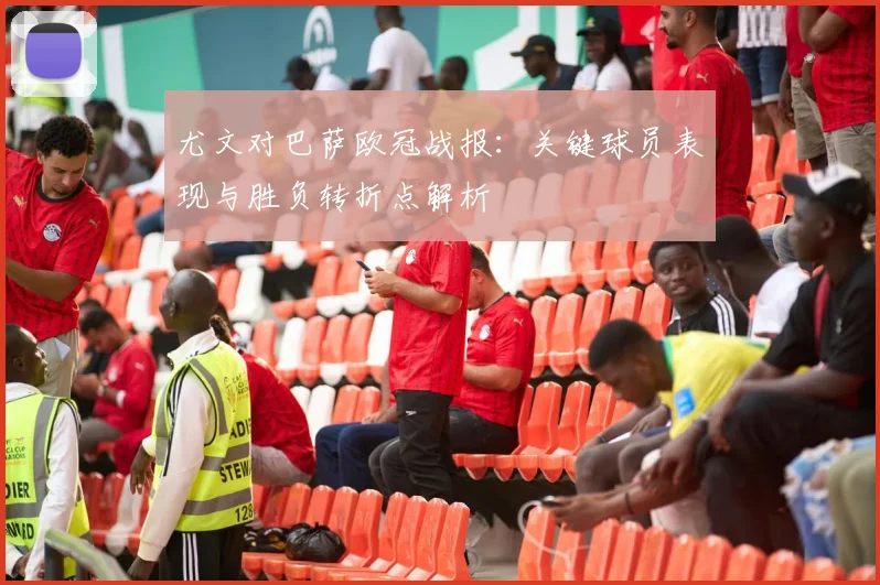 尤文对巴萨欧冠战报:关键球员表现与胜负转折点解析