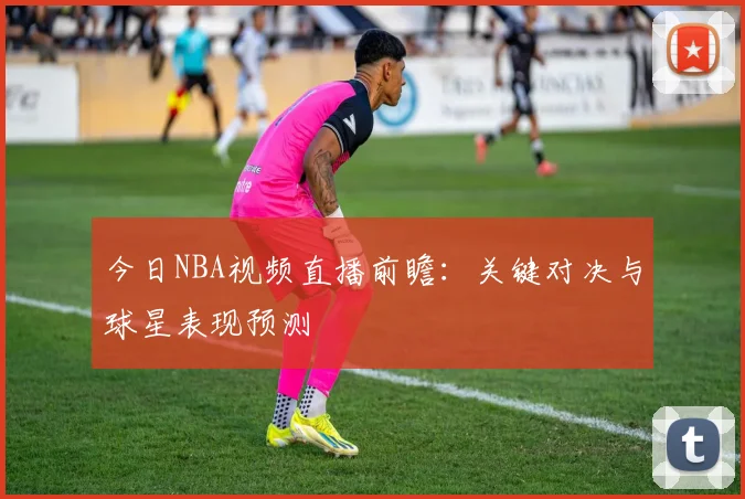 今日NBA视频直播前瞻:关键对决与球星表现预测
