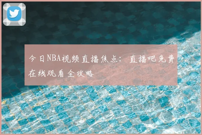 今日NBA视频直播焦点:直播吧免费在线观看全攻略